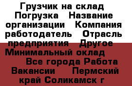 Грузчик на склад. Погрузка › Название организации ­ Компания-работодатель › Отрасль предприятия ­ Другое › Минимальный оклад ­ 20 000 - Все города Работа » Вакансии   . Пермский край,Соликамск г.
